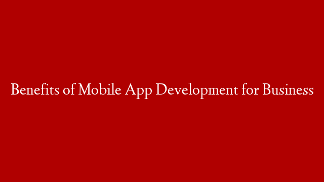 Benefits of Mobile App Development for Business