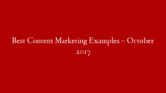 Best Content Marketing Examples – October 2017