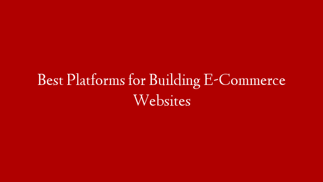 Best Platforms for Building E-Commerce Websites