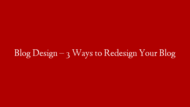 Blog Design – 3 Ways to Redesign Your Blog