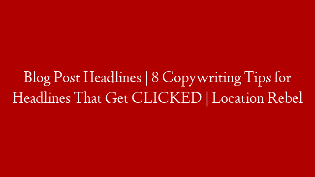 Blog Post Headlines | 8 Copywriting Tips for Headlines That Get CLICKED | Location Rebel