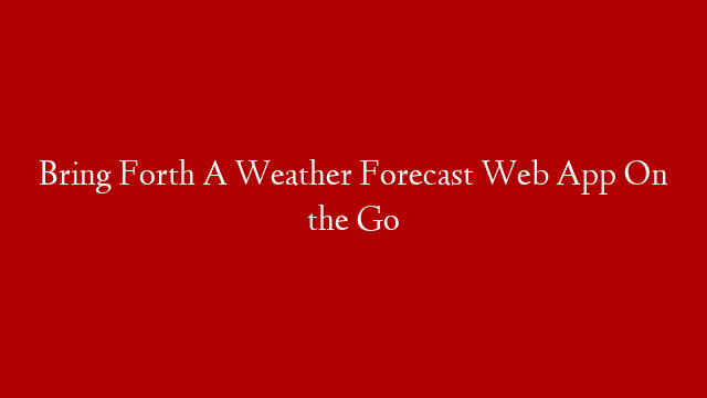 Bring Forth A Weather Forecast Web App On the Go