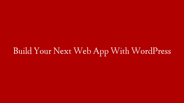 Build Your Next Web App With WordPress