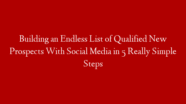 Building an Endless List of Qualified New Prospects With Social Media in 5 Really Simple Steps