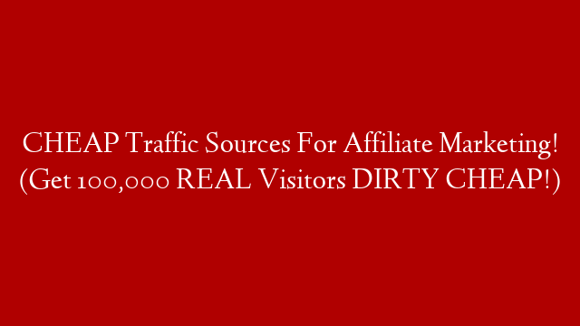 CHEAP Traffic Sources For Affiliate Marketing! (Get 100,000 REAL Visitors DIRTY CHEAP!)