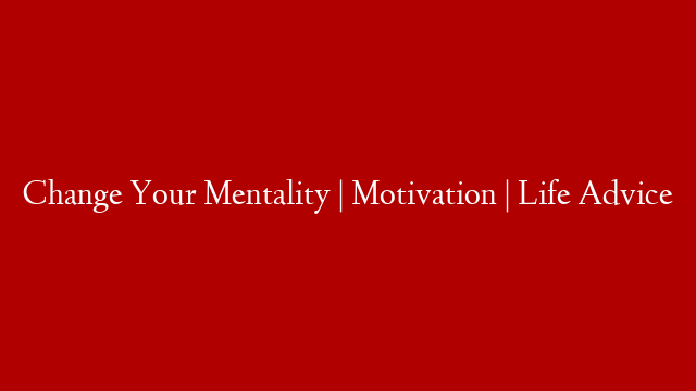 Change Your Mentality | Motivation | Life Advice