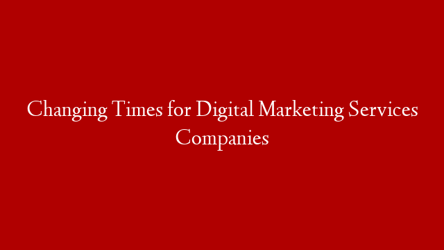 Changing Times for Digital Marketing Services Companies