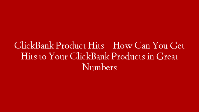 ClickBank Product Hits – How Can You Get Hits to Your ClickBank Products in Great Numbers