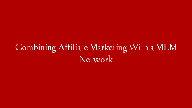 Combining Affiliate Marketing With a MLM Network