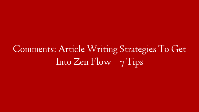 Comments: Article Writing Strategies To Get Into Zen Flow – 7 Tips