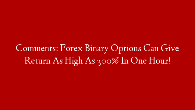 Comments: Forex Binary Options Can Give Return As High As 300% In One Hour!