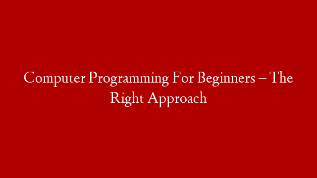 Computer Programming For Beginners – The Right Approach