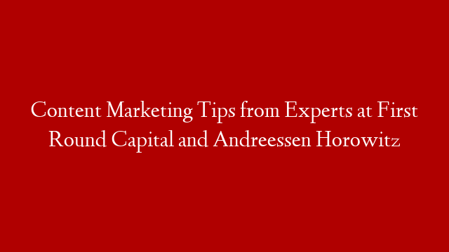 Content Marketing Tips from Experts at First Round Capital and Andreessen Horowitz