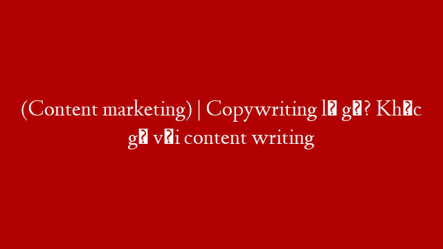 (Content marketing) | Copywriting là gì? Khác gì với content writing post thumbnail image