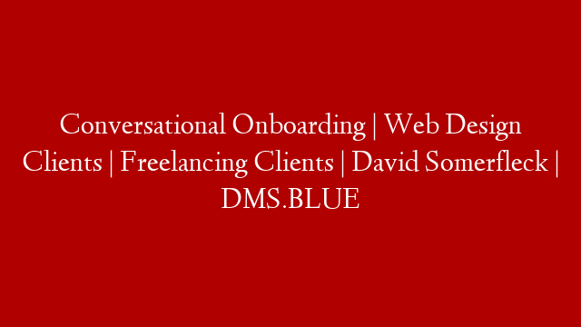 Conversational Onboarding | Web Design Clients | Freelancing Clients | David Somerfleck | DMS.BLUE