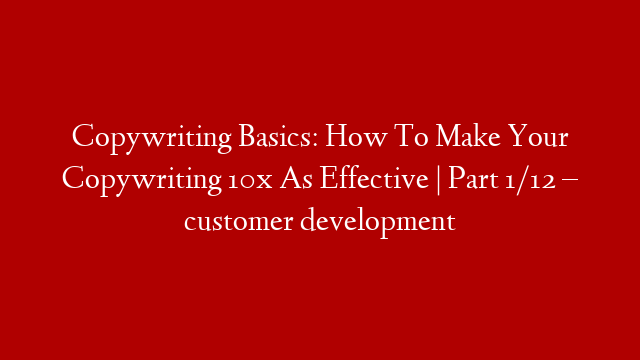 Copywriting Basics: How To Make Your Copywriting 10x As Effective | Part 1/12 – customer development