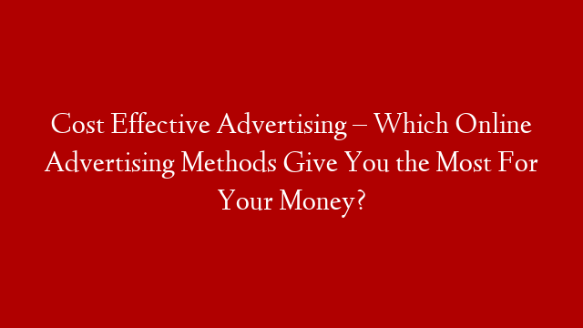 Cost Effective Advertising – Which Online Advertising Methods Give You the Most For Your Money?