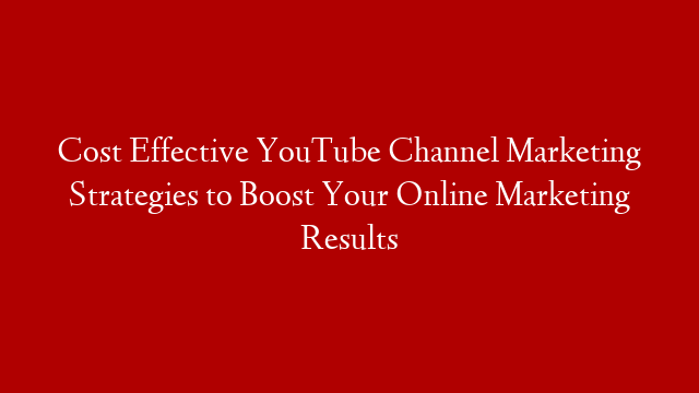 Cost Effective YouTube Channel Marketing Strategies to Boost Your Online Marketing Results