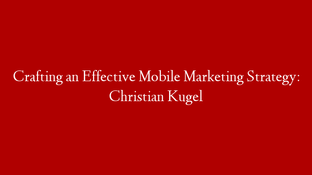 Crafting an Effective Mobile Marketing Strategy: Christian Kugel