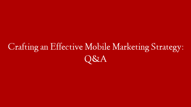 Crafting an Effective Mobile Marketing Strategy: Q&A