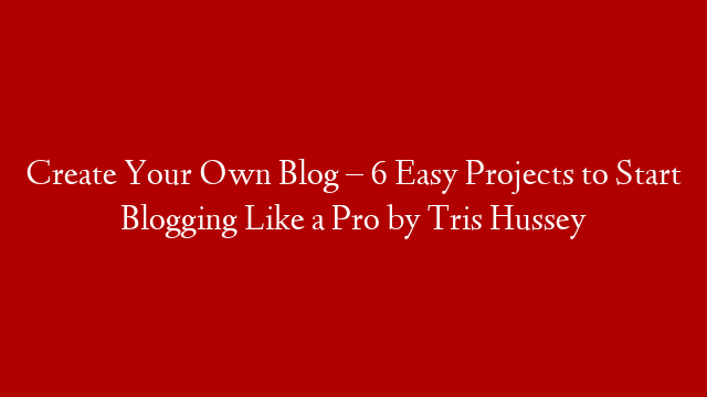 Create Your Own Blog – 6 Easy Projects to Start Blogging Like a Pro by Tris Hussey