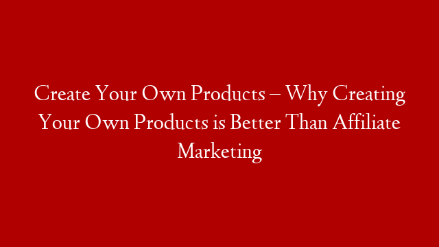 Create Your Own Products – Why Creating Your Own Products is Better Than Affiliate Marketing post thumbnail image