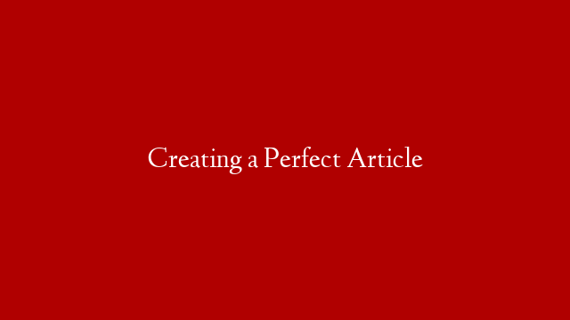 Creating a Perfect Article