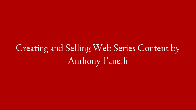 Creating and Selling Web Series Content by Anthony Fanelli