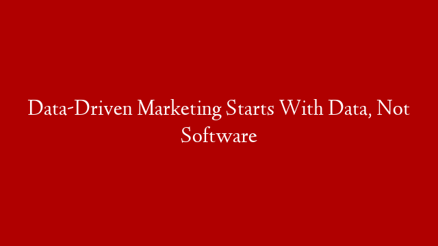 Data-Driven Marketing Starts With Data, Not Software