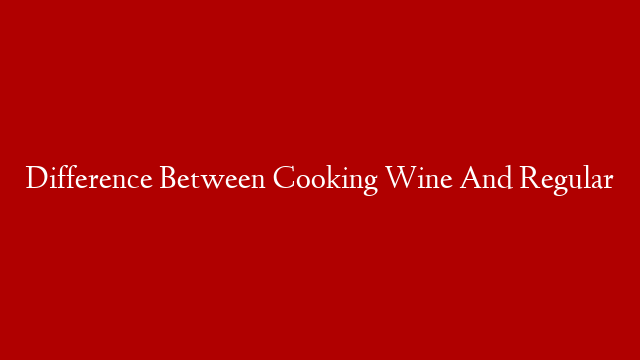 Difference Between Cooking Wine And Regular