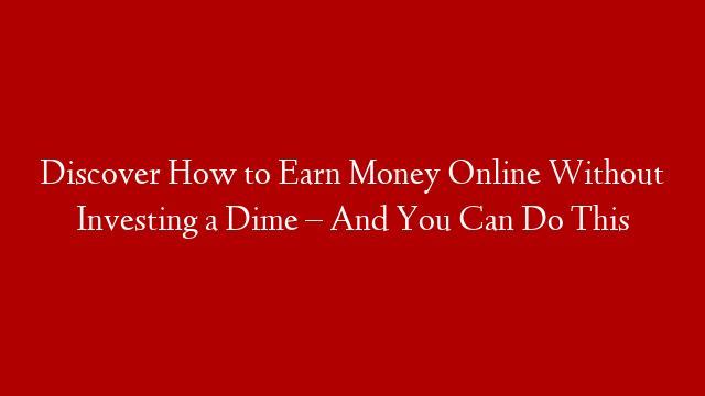 Discover How to Earn Money Online Without Investing a Dime – And You Can Do This