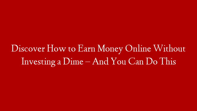 Discover How to Earn Money Online Without Investing a Dime – And You Can Do This post thumbnail image