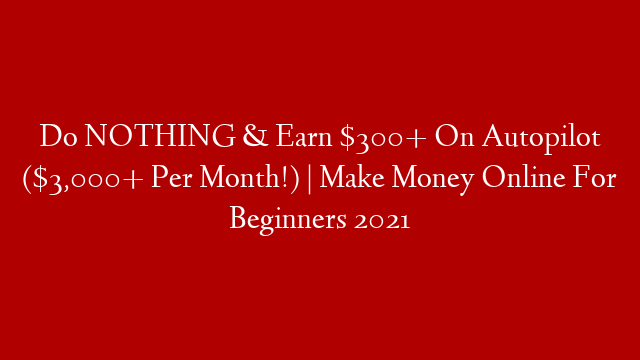 Do NOTHING & Earn $300+ On Autopilot ($3,000+ Per Month!) | Make Money Online For Beginners 2021