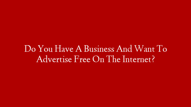 Do You Have A Business And Want To Advertise Free On The Internet?