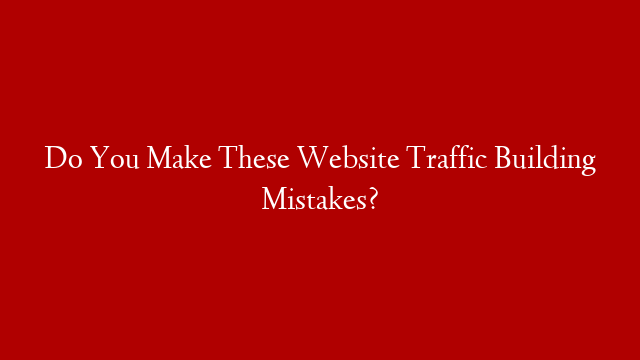 Do You Make These Website Traffic Building Mistakes?