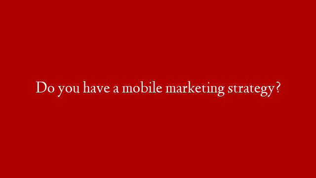 Do you have a mobile marketing strategy? post thumbnail image