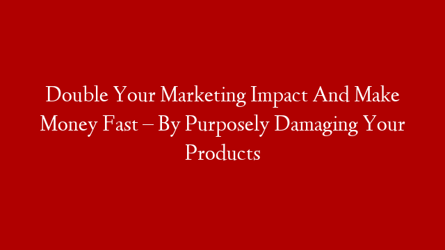 Double Your Marketing Impact And Make Money Fast – By Purposely Damaging Your Products post thumbnail image