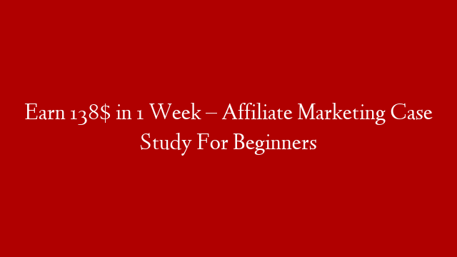 Earn 138$ in 1 Week – Affiliate Marketing Case Study For Beginners