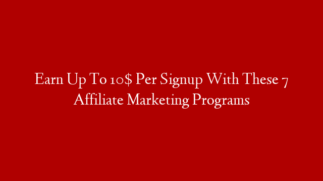 Earn Up To 10$ Per Signup With These 7 Affiliate Marketing Programs