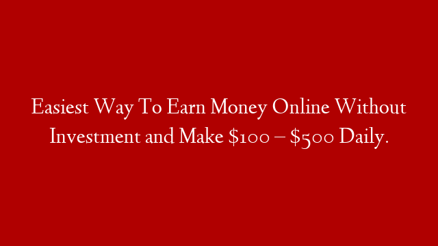 Easiest Way To Earn Money Online Without Investment and Make $100 – $500 Daily.