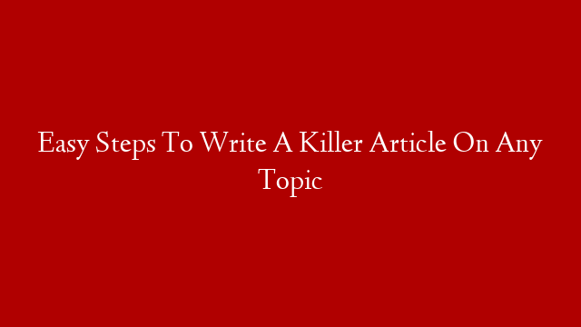 Easy Steps To Write A Killer Article On Any Topic post thumbnail image