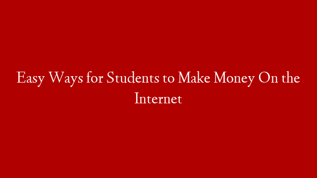 Easy Ways for Students to Make Money On the Internet