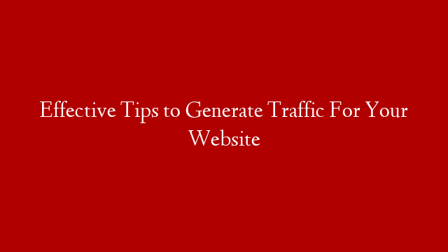 Effective Tips to Generate Traffic For Your Website