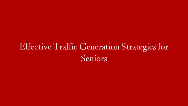 Effective Traffic Generation Strategies for Seniors