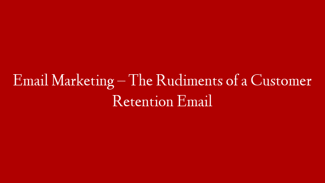 Email Marketing – The Rudiments of a Customer Retention Email