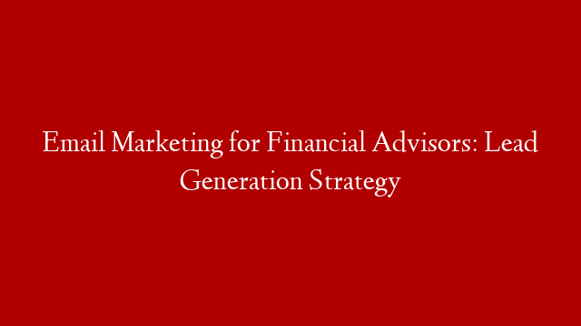 Email Marketing for Financial Advisors: Lead Generation Strategy