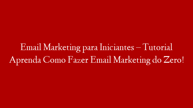 Email Marketing para Iniciantes – Tutorial Aprenda Como Fazer Email Marketing do Zero!