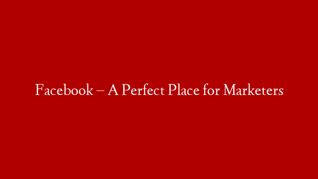 Facebook – A Perfect Place for Marketers