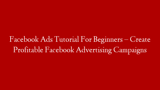 Facebook Ads Tutorial For Beginners – Create Profitable Facebook Advertising Campaigns