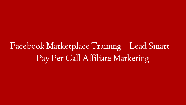 Facebook Marketplace Training – Lead Smart – Pay Per Call Affiliate Marketing